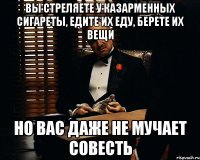 вы стреляете у казарменных сигареты, едите их еду, берете их вещи но вас даже не мучает совесть