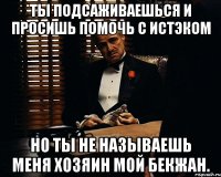 ты подсаживаешься и просишь помочь с истэком но ты не называешь меня хозяин мой бекжан.