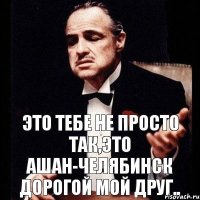 Это тебе не просто так,это Ашан-Челябинск дорогой мой друг..