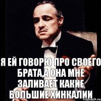 Я ей говорю про своего брата,а она мне заливает какие большие хинкалии