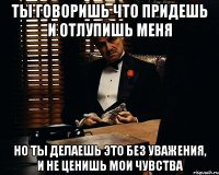 ты говоришь что придешь и отлупишь меня но ты делаешь это без уважения, и не ценишь мои чувства