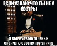 если узнаю что ты не у сестры я вырву твою печень и скормлю своему псу энрике