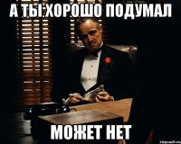 а ты хорошо подумал может нет