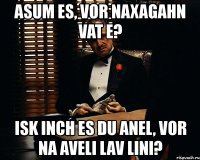 asum es, vor naxagahn vat e? isk inch es du anel, vor na aveli lav lini?