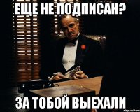 еще не подписан? за тобой выехали