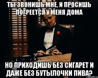 ты звонишь мне, и просишь погреется у меня дома но приходишь без сигарет и даже без бутылочки пива?