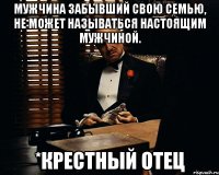 мужчина забывший свою семью, не может называться настоящим мужчиной. *крестный отец