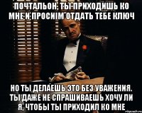 почтальон, ты приходишь ко мне и просиim отдать тебе ключ но ты делаешь это без уважения. ты даже не спрашиваешь хочу ли я, чтобы ты приходил ко мне