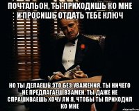 почтальон, ты приходишь ко мне и просишь отдать тебе ключ но ты делаешь это без уважения. ты ничего не предлагаеш взамен. ты даже не спрашиваешь хочу ли я, чтобы ты приходил ко мне