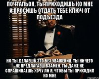 почтальон, ты приходишь ко мне и просишь отдать тебе ключ от подъезда но ты делаешь это без уважения. ты ничего не предлагаеш взамен. ты даже не спрашиваешь хочу ли я, чтобы ты приходил ко мне