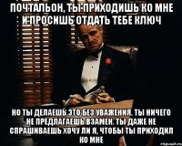 почтальон, ты приходишь ко мне и просишь отдать тебе ключ но ты делаешь это без уважения. ты ничего не предлагаешь взамен. ты даже не спрашиваешь хочу ли я, чтобы ты приходил ко мне