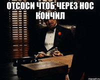 отсоси чтоб через нос кончил 