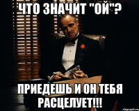 что значит "ой"? приедешь и он тебя расцелует!!!