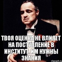 Твоя оценка не влияет на поступление в институт. Им нужны Знания