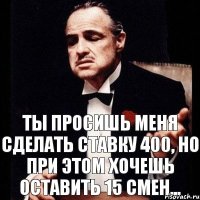 ты просишь меня сделать ставку 400, но при этом хочешь оставить 15 смен...