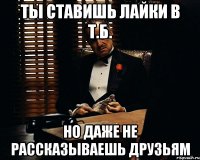 ты ставишь лайки в т.б. но даже не рассказываешь друзьям