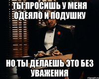 ты просишь у меня одеяло и подушку но ты делаешь это без уважения