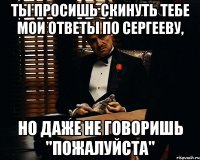 ты просишь скинуть тебе мои ответы по сергееву, но даже не говоришь "пожалуйста"