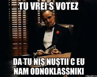 tu vrei s votez da tu niş nuştii c eu nam odnoklassniki