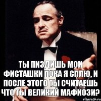 Ты пиздишь мои фисташки пока я сплю, и после этого ты считаешь что ты великий мафиози?