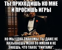 ты приходишь ко мне и просишь игры но мы едва знакомы, ты даже не называешь меня по имени и не знаешь, что такое "гинтама".