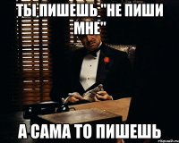 ты пишешь "не пиши мне" а сама то пишешь