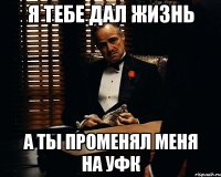 я тебе дал жизнь а ты променял меня на уфк