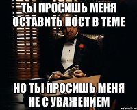 ты просишь меня оставить пост в теме но ты просишь меня не с уважением