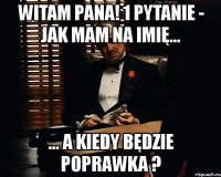 witam pana! 1 pytanie - jak mam na imię... ... a kiedy będzie poprawka ?