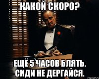 какой скоро? ещё 5 часов блять. сиди не дергайся.