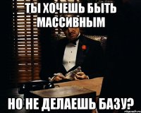 ты хочешь быть массивным но не делаешь базу?