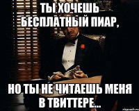 ты хочешь бесплатный пиар, но ты не читаешь меня в твиттере...