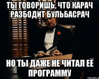 ты говоришь, что карач разбодит бульбасрач но ты даже не читал её программу