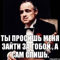 Ты просишь меня зайти за тобой , а сам спишь.