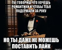 ты говориш что хочешь романтики и чтобы тебя подержали за руку но ты даже не можешь поставить лайк