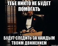 тебе никто не будет помогать будут следить за каждым твоим движением