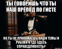 ты говоришь что ты наш препод по гисте но ты не принимаешь наши темы и рубежи и где здесь справедливость?