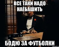 все таки надо наебашить бодю за футболки