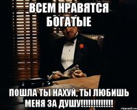 всем нравятся богатые пошла ты нахуй, ты любишь меня за душу!!!