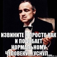 извините я просто как и подобает нормальному человеку......уснул....