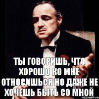 Ты говоришь, что хорошо ко мне относишься Но даже не хочешь быть со мной