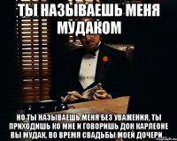 ты называешь меня мудаком но ты называешь меня без уважения, ты приходишь ко мне и говоришь дон карлеоне вы мудак, во время свадьбы моей дочери...