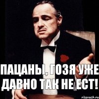 Пацаны, Гозя уже давно так не ест!