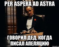 per aspera ad astra говорил дед, когда писал апеляцию