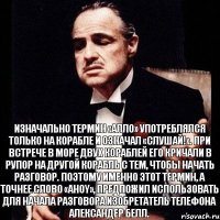 Изначально термин «Алло» употреблялся только на корабле и означал «слушай!». При встрече в море двух кораблей его кричали в рупор на другой корабль с тем, чтобы начать разговор. Поэтому именно этот термин, а точнее слово «ahoy», предложил использовать для начала разговора изобретатель телефона Александер Белл.