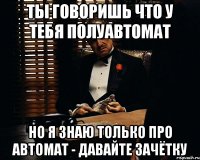 ты говоришь что у тебя полуавтомат но я знаю только про автомат - давайте зачётку