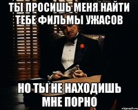 ты просишь меня найти тебе фильмы ужасов но ты не находишь мне порно