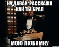 ну давай, расскажи как ты брал мою любимку