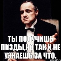 Ты получишь пизды,но так и не узнаешь за что.