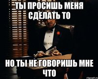 ты просишь меня сделать то но ты не говоришь мне что